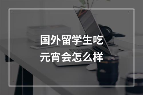 国外留学生吃元宵会怎么样