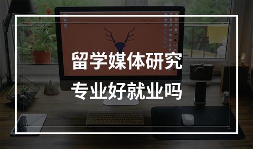 留学媒体研究专业好就业吗