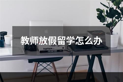 教师放假留学怎么办