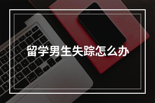 留学男生失踪怎么办