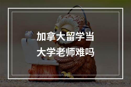 加拿大留学当大学老师难吗