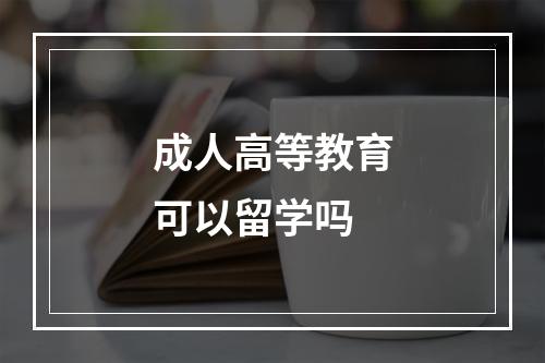 成人高等教育可以留学吗