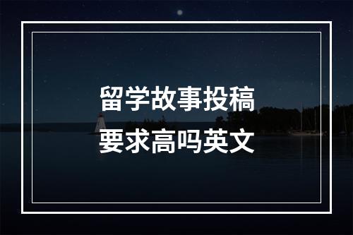 留学故事投稿要求高吗英文