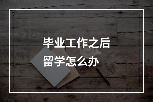 毕业工作之后留学怎么办