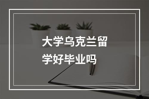 大学乌克兰留学好毕业吗