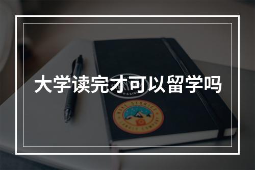 大学读完才可以留学吗