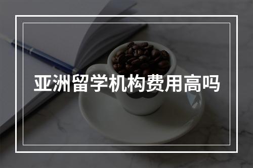 亚洲留学机构费用高吗