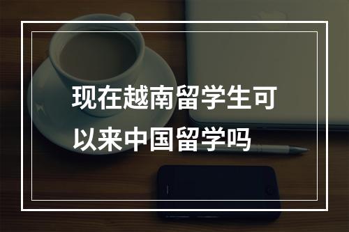 现在越南留学生可以来中国留学吗