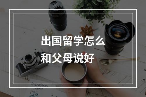 出国留学怎么和父母说好