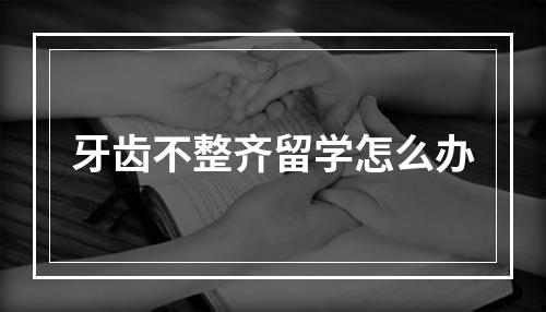 牙齿不整齐留学怎么办