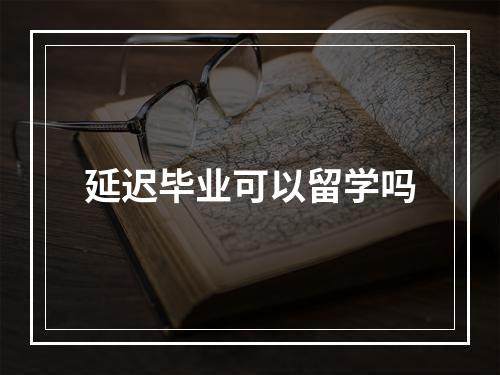 延迟毕业可以留学吗