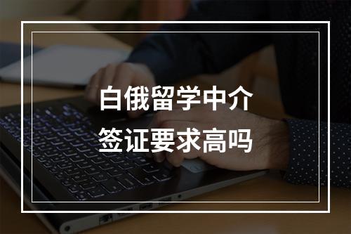 白俄留学中介签证要求高吗