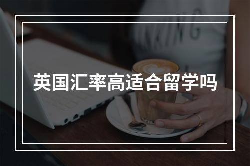 英国汇率高适合留学吗