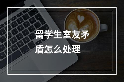 留学生室友矛盾怎么处理