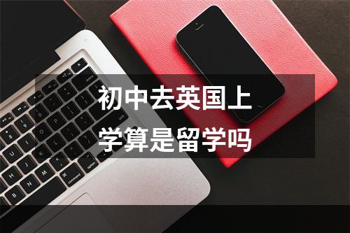 初中去英国上学算是留学吗