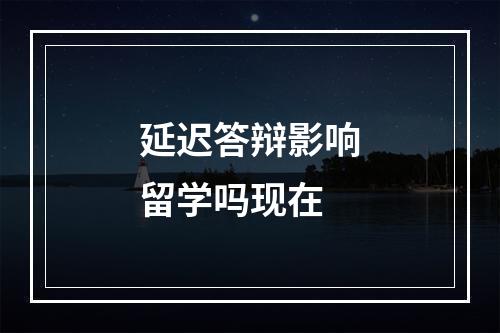 延迟答辩影响留学吗现在