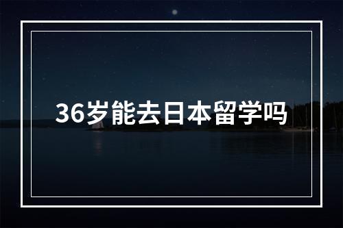 36岁能去日本留学吗