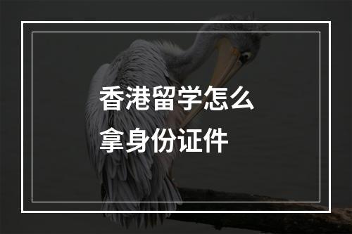 香港留学怎么拿身份证件