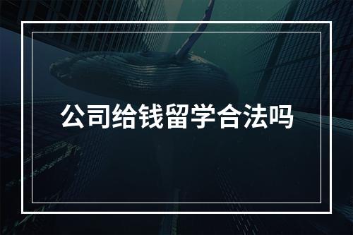 公司给钱留学合法吗