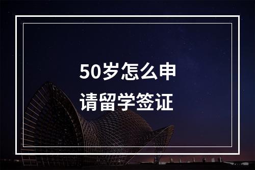 50岁怎么申请留学签证