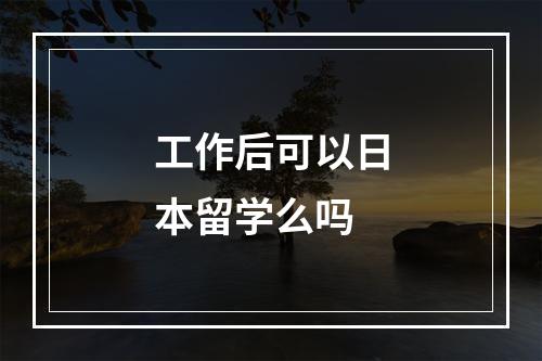 工作后可以日本留学么吗