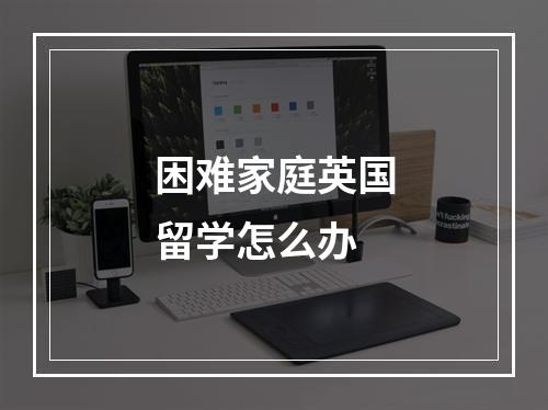 困难家庭英国留学怎么办