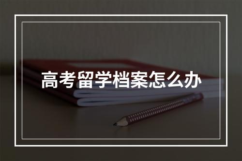 高考留学档案怎么办