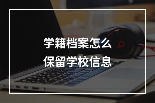 学籍档案怎么保留学校信息