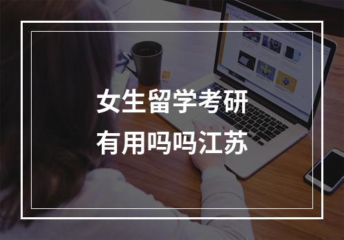 女生留学考研有用吗吗江苏