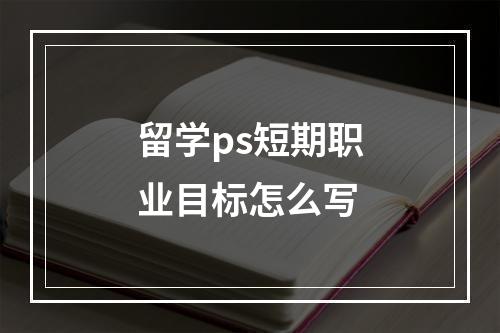 留学ps短期职业目标怎么写