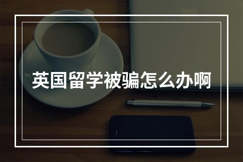 英国留学被骗怎么办啊