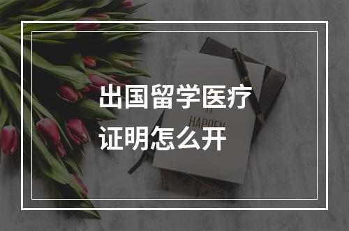 出国留学医疗证明怎么开