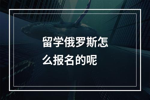 留学俄罗斯怎么报名的呢