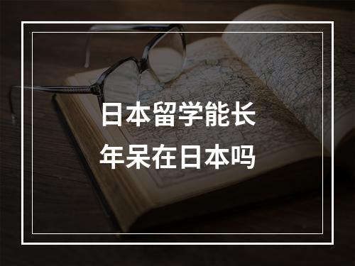 日本留学能长年呆在日本吗