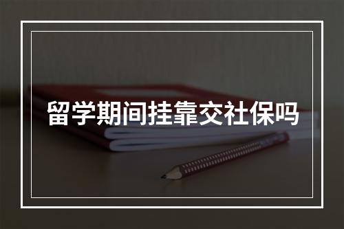 留学期间挂靠交社保吗