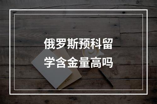 俄罗斯预科留学含金量高吗