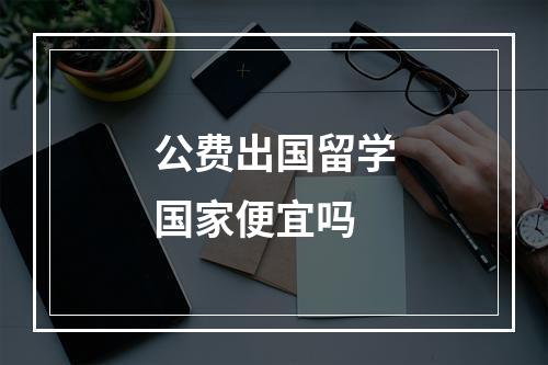 公费出国留学国家便宜吗