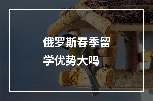 俄罗斯春季留学优势大吗