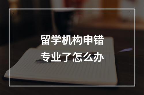 留学机构申错专业了怎么办