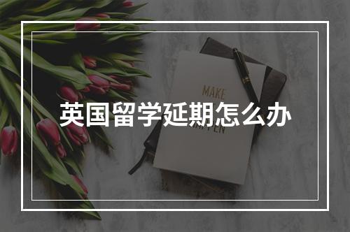 英国留学延期怎么办