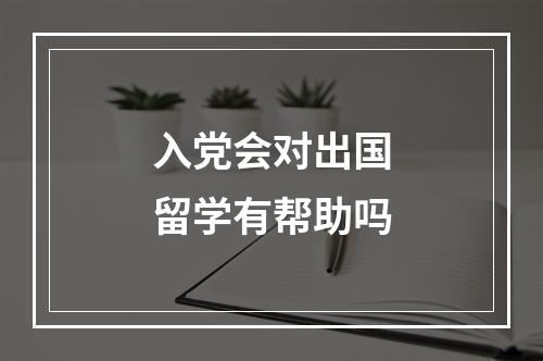 入党会对出国留学有帮助吗