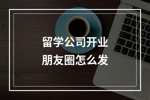 留学公司开业朋友圈怎么发