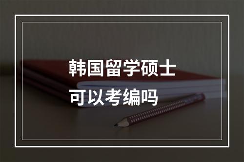 韩国留学硕士可以考编吗