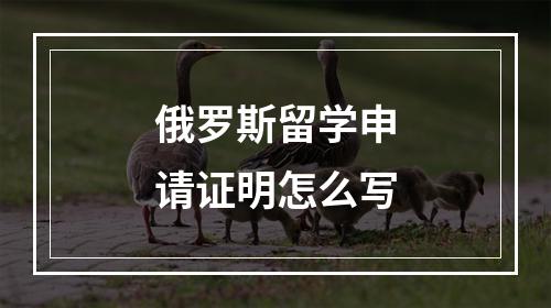 俄罗斯留学申请证明怎么写