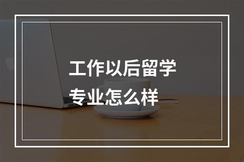 工作以后留学专业怎么样