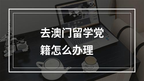 去澳门留学党籍怎么办理