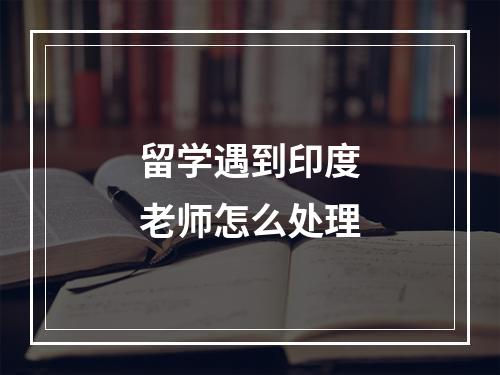 留学遇到印度老师怎么处理