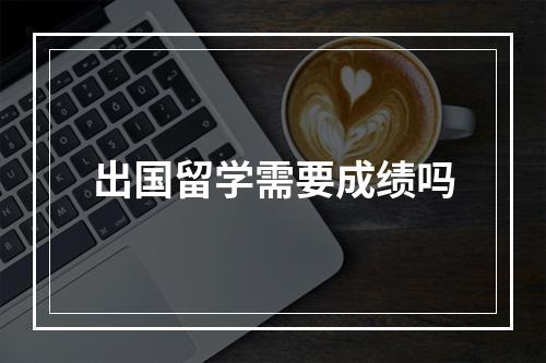 出国留学需要成绩吗