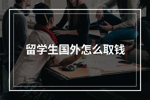 留学生国外怎么取钱