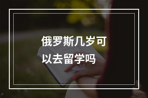 俄罗斯几岁可以去留学吗